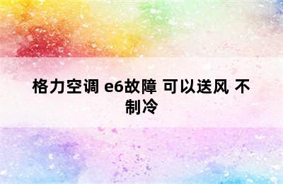 格力空调 e6故障 可以送风 不制冷